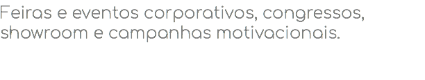 Feiras e eventos corporativos, congressos, showroom e campanhas motivacionais.