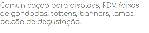 Comunicação para displays, PDV, faixas de gôndodas, tottens, banners, lamas, balcão de degustação.